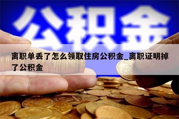 离职单丢了怎么领取住房公积金_离职证明掉了公积金